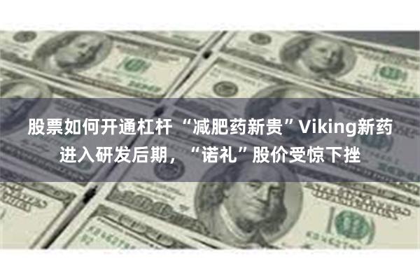 股票如何开通杠杆 “减肥药新贵”Viking新药进入研发后期，“诺礼”股价受惊下挫