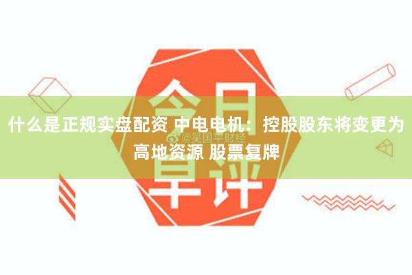 什么是正规实盘配资 中电电机：控股股东将变更为高地资源 股票复牌