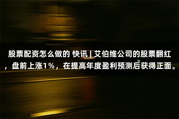 股票配资怎么做的 快讯 | 艾伯维公司的股票翻红，盘前上涨1％，在提高年度盈利预测后获得正面。