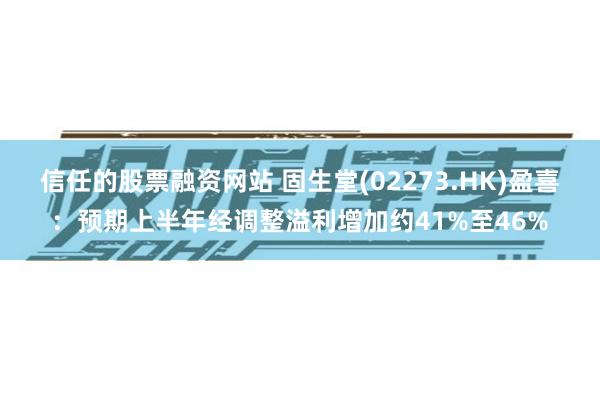 信任的股票融资网站 固生堂(02273.HK)盈喜：预期上半年经调整溢利增加约41%至46%