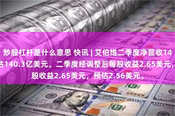 炒股杠杆是什么意思 快讯 | 艾伯维二季度净营收144.6亿美元，预估140.3亿美元。二季度经调整后每股收益2.65美元，预估2.56美元。