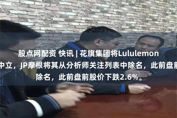 股点网配资 快讯 | 花旗集团将Lululemon股票评级调整为中立，JP摩根将其从分析师关注列表中除名，此前盘前股价下跌2.6%。