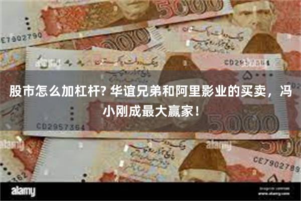 股市怎么加杠杆? 华谊兄弟和阿里影业的买卖，冯小刚成最大赢家！