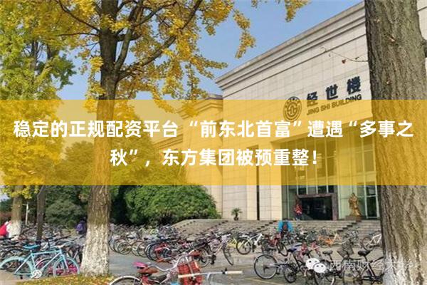 稳定的正规配资平台 “前东北首富”遭遇“多事之秋”，东方集团被预重整！