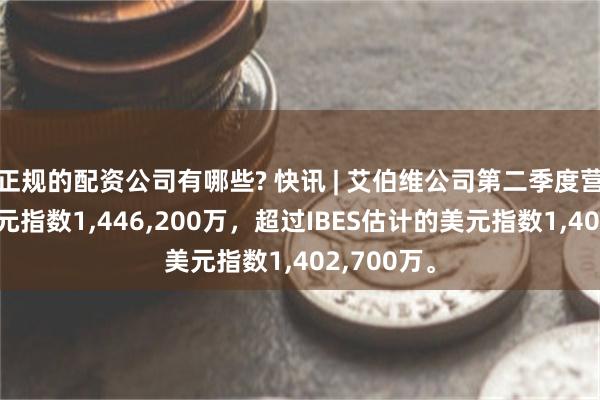 正规的配资公司有哪些? 快讯 | 艾伯维公司第二季度营业收入美元指数1,446,200万，超过IBES估计的美元指数1,402,700万。