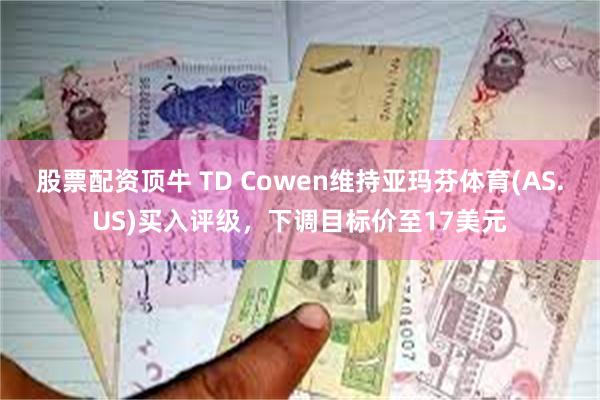 股票配资顶牛 TD Cowen维持亚玛芬体育(AS.US)买入评级，下调目标价至17美元