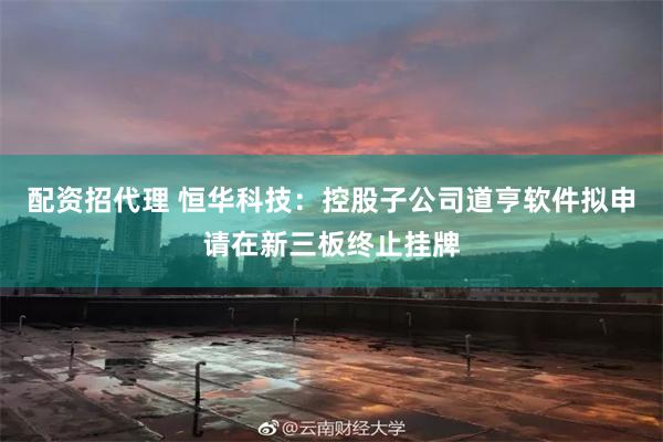 配资招代理 恒华科技：控股子公司道亨软件拟申请在新三板终止挂牌