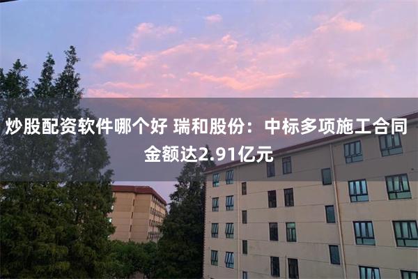 炒股配资软件哪个好 瑞和股份：中标多项施工合同 金额达2.91亿元