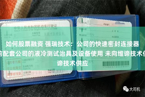 如何股票融资 强瑞技术：公司的快速密封连接器目前配套公司的液冷测试治具及设备使用 未向维谛技术供应