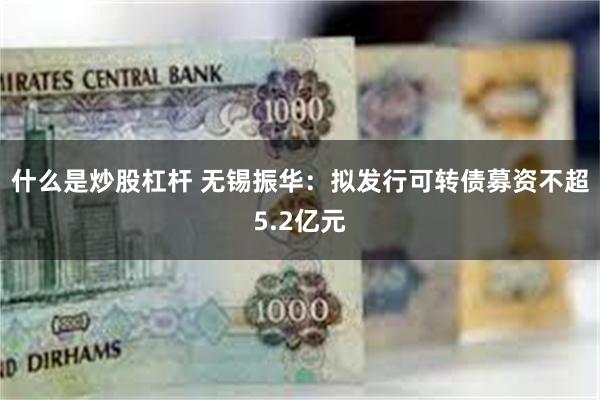 什么是炒股杠杆 无锡振华：拟发行可转债募资不超5.2亿元