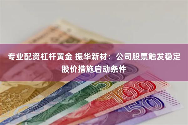 专业配资杠杆黄金 振华新材：公司股票触发稳定股价措施启动条件