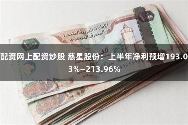 配资网上配资炒股 慈星股份：上半年净利预增193.03%—213.96%