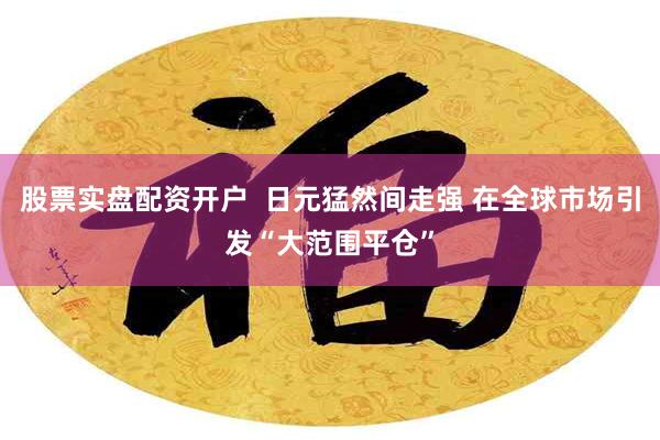 股票实盘配资开户  日元猛然间走强 在全球市场引发“大范围平仓”