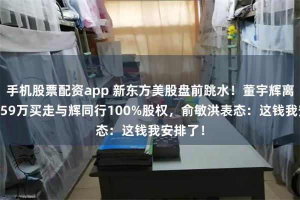 手机股票配资app 新东方美股盘前跳水！董宇辉离职，7659万买走与辉同行100%股权，俞敏洪表态：这钱我安排了！