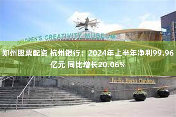 郑州股票配资 杭州银行：2024年上半年净利99.96亿元 同比增长20.06%