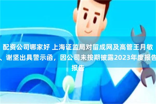 配资公司哪家好 上海证监局对留成网及高管王月敏、谢坚出具警示函，因公司未按期披露2023年度报告