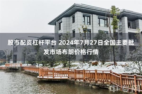 股市配资杠杆平台 2024年7月27日全国主要批发市场布朗价格行情