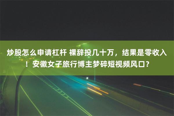 炒股怎么申请杠杆 裸辞投几十万，结果是零收入！安徽女子旅行博主梦碎短视频风口？