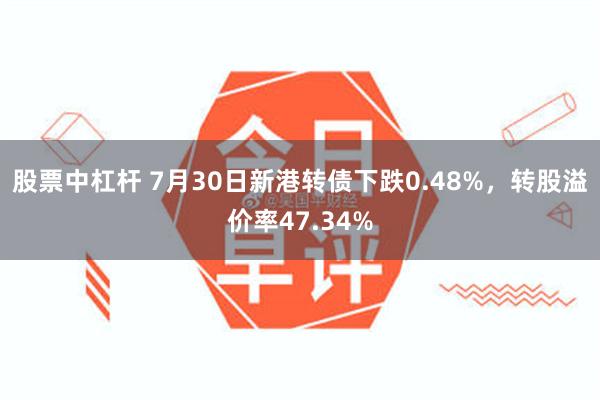 股票中杠杆 7月30日新港转债下跌0.48%，转股溢价率47.34%