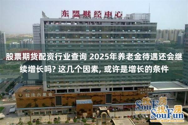 股票期货配资行业查询 2025年养老金待遇还会继续增长吗? 这几个因素, 或许是增长的条件