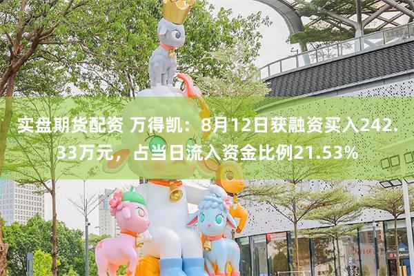 实盘期货配资 万得凯：8月12日获融资买入242.33万元，占当日流入资金比例21.53%