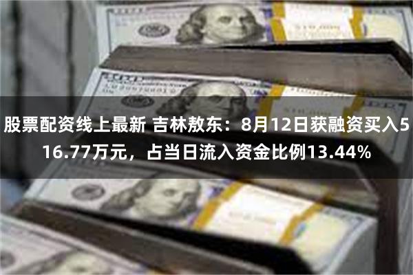 股票配资线上最新 吉林敖东：8月12日获融资买入516.77万元，占当日流入资金比例13.44%