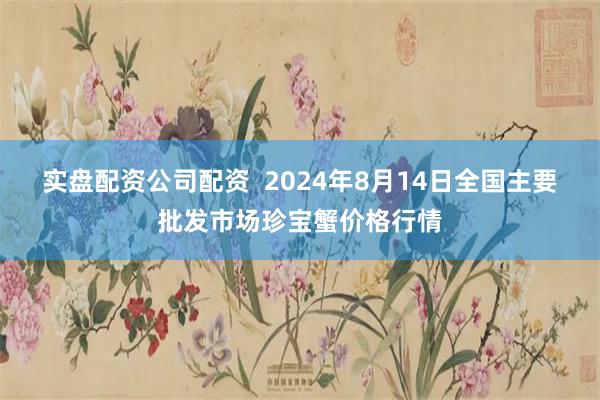 实盘配资公司配资  2024年8月14日全国主要批发市场珍宝蟹价格行情