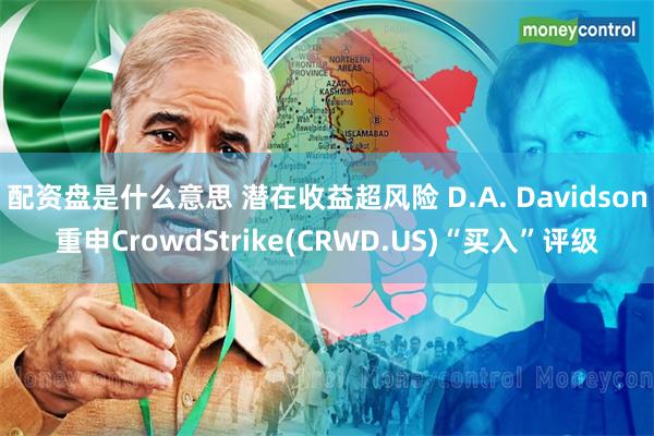 配资盘是什么意思 潜在收益超风险 D.A. Davidson重申CrowdStrike(CRWD.US)“买入”评级