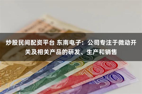 炒股民间配资平台 东南电子：公司专注于微动开关及相关产品的研发、生产和销售