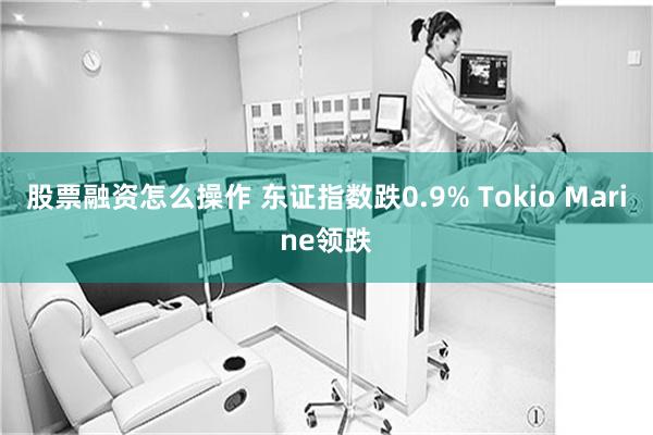 股票融资怎么操作 东证指数跌0.9% Tokio Marine领跌