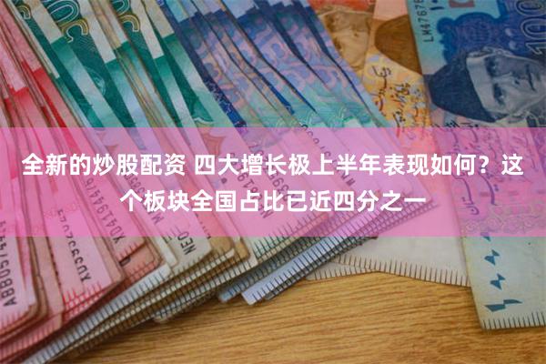 全新的炒股配资 四大增长极上半年表现如何？这个板块全国占比已近四分之一