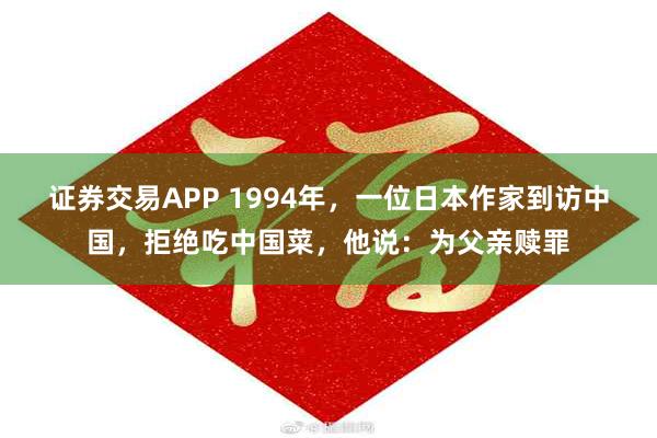 证券交易APP 1994年，一位日本作家到访中国，拒绝吃中国菜，他说：为父亲赎罪