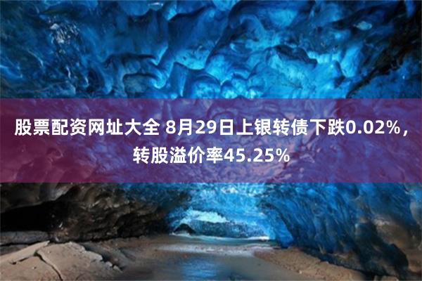 股票配资网址大全 8月29日上银转债下跌0.02%，转股溢价率45.25%