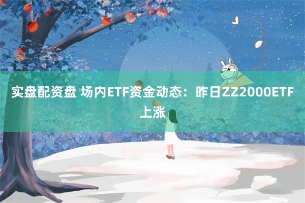 实盘配资盘 场内ETF资金动态：昨日ZZ2000ETF上涨