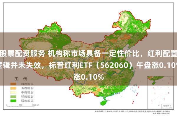 股票配资服务 机构称市场具备一定性价比，红利配置逻辑并未失效，标普红利ETF（562060）午盘涨0.10%