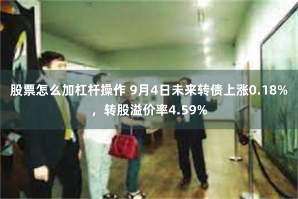 股票怎么加杠杆操作 9月4日未来转债上涨0.18%，转股溢价率4.59%