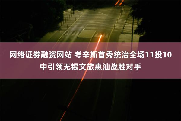 网络证劵融资网站 考辛斯首秀统治全场11投10中引领无锡文旅惠汕战胜对手