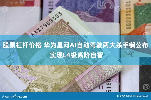 股票杠杆价格 华为星河AI自动驾驶两大杀手锏公布 实现L4级高阶自智