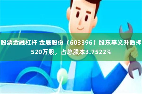 股票金融杠杆 金辰股份（603396）股东李义升质押520万股，占总股本3.7522%