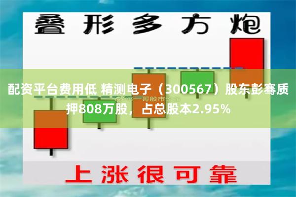 配资平台费用低 精测电子（300567）股东彭骞质押808万股，占总股本2.95%