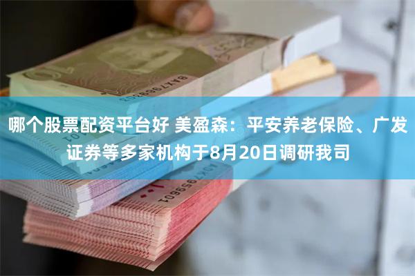 哪个股票配资平台好 美盈森：平安养老保险、广发证券等多家机构于8月20日调研我司