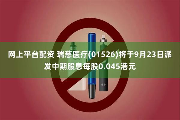 网上平台配资 瑞慈医疗(01526)将于9月23日派发中期股息每股0.045港元