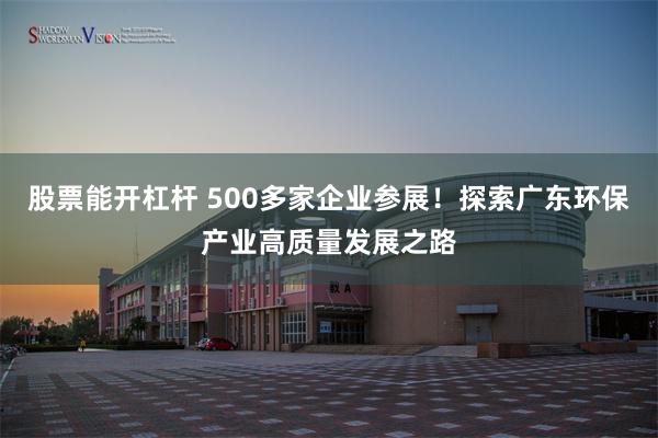 股票能开杠杆 500多家企业参展！探索广东环保产业高质量发展之路