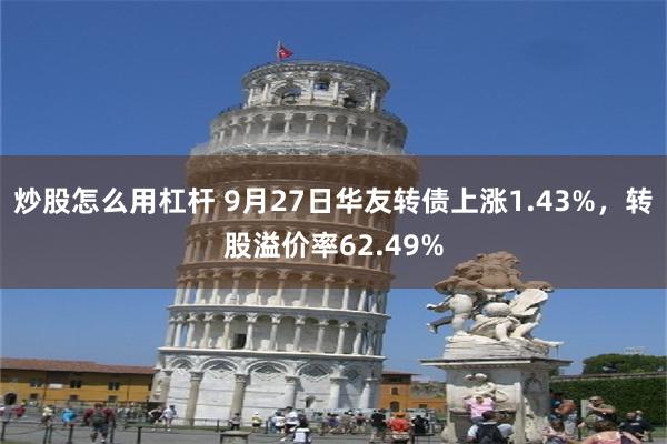 炒股怎么用杠杆 9月27日华友转债上涨1.43%，转股溢价率62.49%