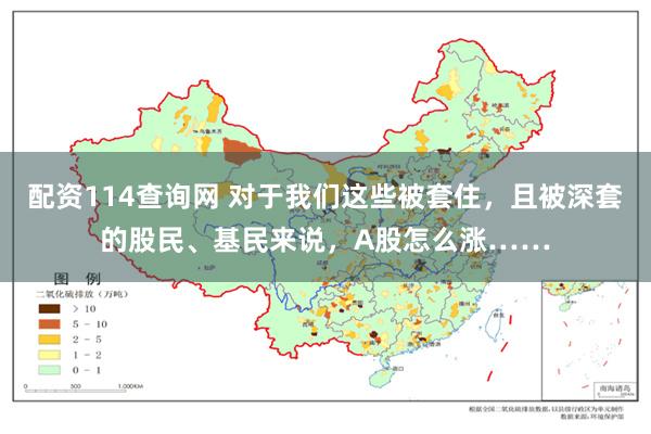 配资114查询网 对于我们这些被套住，且被深套的股民、基民来说，A股怎么涨……