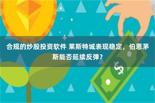 合规的炒股投资软件 莱斯特城表现稳定，伯恩茅斯能否延续反弹？