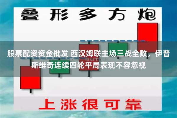 股票配资资金批发 西汉姆联主场三战全败，伊普斯维奇连续四轮平局表现不容忽视