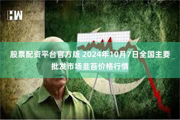 股票配资平台官方版 2024年10月7日全国主要批发市场韭苔价格行情