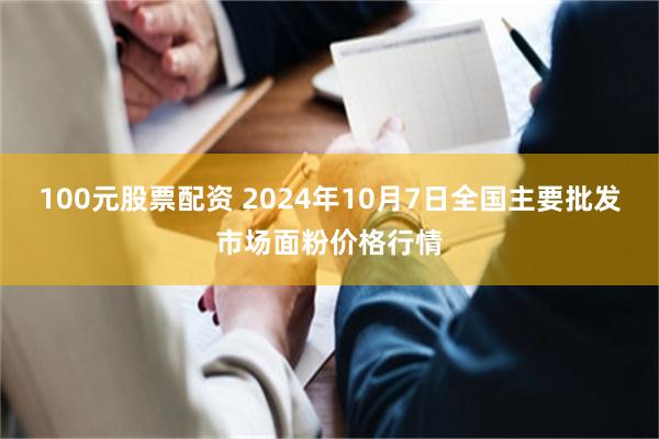 100元股票配资 2024年10月7日全国主要批发市场面粉价格行情