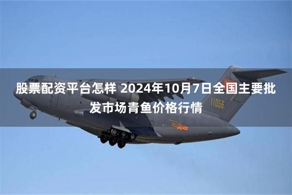 股票配资平台怎样 2024年10月7日全国主要批发市场青鱼价格行情